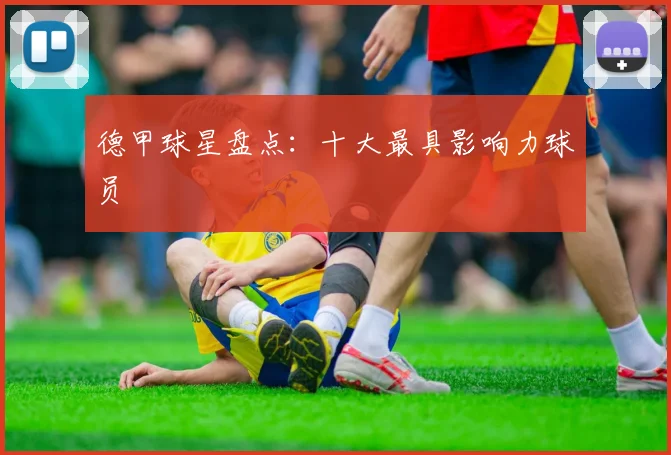 德甲球星盘点：十大最具影响力球员