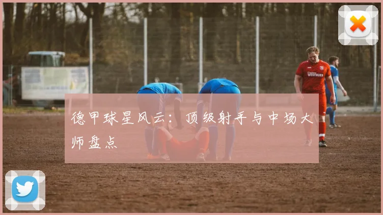 德甲球星风云：顶级射手与中场大师盘点