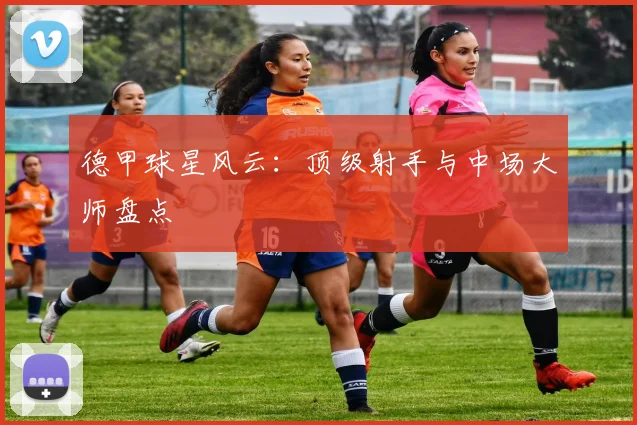 德甲球星风云:顶级射手与中场大师盘点