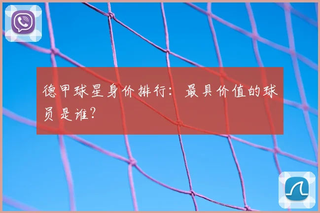 德甲球星身价排行：最具价值的球员是谁？